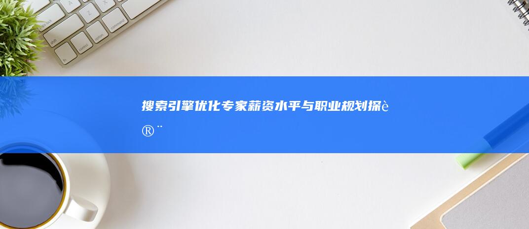 搜索引擎优化专家薪资水平与职业规划探讨